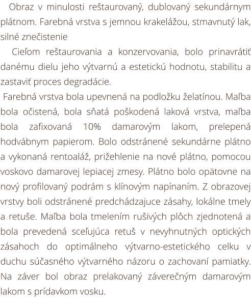 Farebná vrstva bola upevnená na podložku želatínou. Maľba bola očistená, bola sňatá poškodená laková vrstva, maľba bola zafixovaná 10% damarovým lakom, prelepená hodvábnym papierom. Bolo odstránené sekundárne plátno a vykonaná rentoaláž, prižehlenie na no