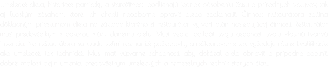 Umelecké diela, historické pamiatky a starožitnosti podliehajú jednak pôsobeniu času a prírodných vplyvov, tak aj ľudským zásahom, ktoré ich chceli neodborne opraviť alebo zdokonaliť. Činnosť reštaurátora začína dôkladným prieskumom diela na základe ktoré