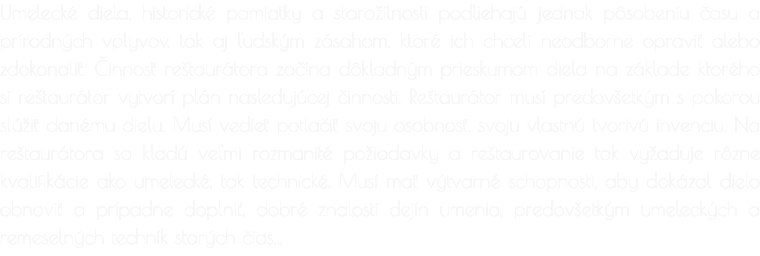 Umelecké diela, historické pamiatky a starožitnosti podliehajú jednak pôsobeniu času a prírodných vplyvov, tak aj ľudským zásahom, ktoré ich chceli neodborne opraviť alebo zdokonaliť. Činnosť reštaurátora začína dôkladným prieskumom diela na základe ktoré